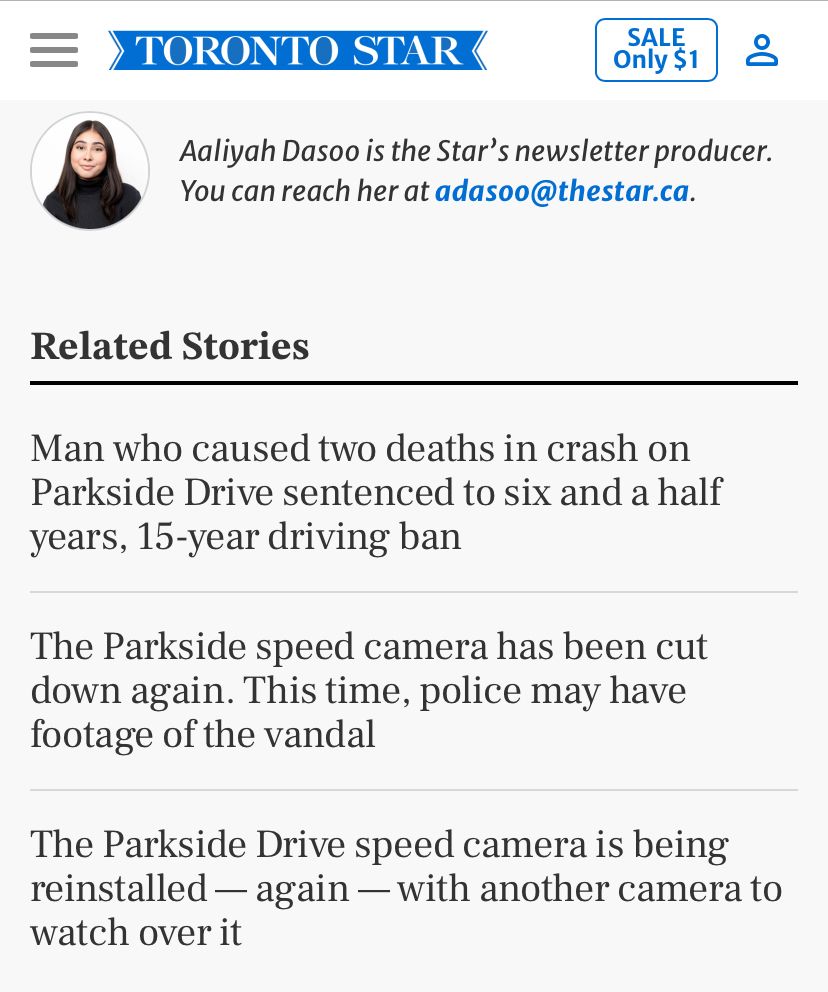 Aaliyah Dasoo is the Star's newsletter producer.
You can reach her at adasoo@thestar.ca.
Related Stories
Man who caused two deaths in crash on Parkside Drive sentenced to six and a half years, 15-year driving ban
The Parkside speed camera has been cut down again. This time, police may have footage of the vandal
The Parkside Drive speed camera is being reinstalled - again - with another camera to watch over it