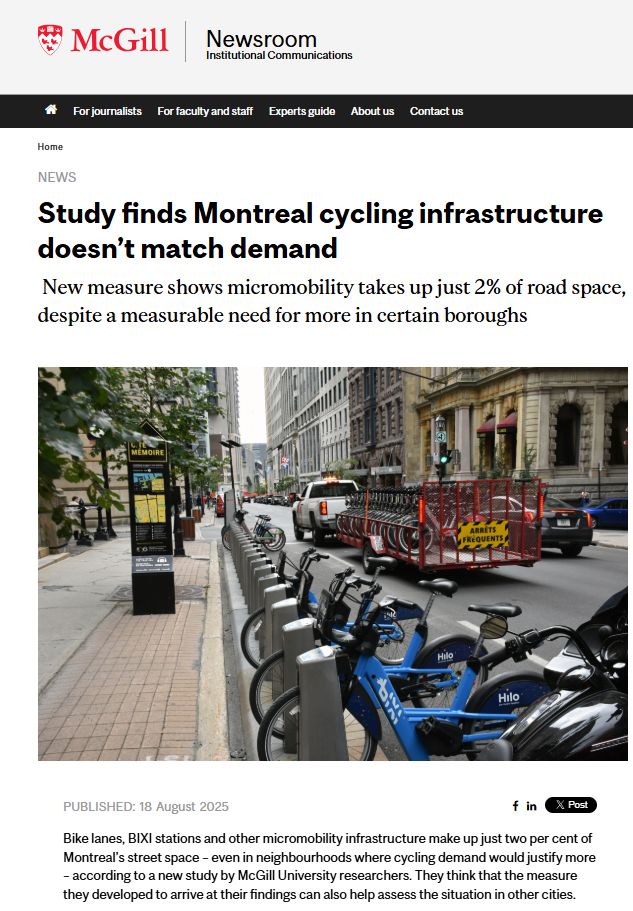 Home News Study finds Montreal cycling infrastructure doesn’t match demand New measure shows micromobility takes up just 2% of road space, despite a measurable need for more in certain boroughs Published: 18 August 2025 Bike lanes, BIXI stations and other micromobility infrastructure make up just two per cent of Montreal’s street space – even in neighbourhoods where cycling demand would justify more – according to a new study by McGill University researchers. They think that the measure they developed to arrive at their findings can also help assess the situation in other cities. “This is best used as a diagnostic tool for where there’s too little space,” said Daniel Romm, a PhD candidate in McGill’s Department of Geography and lead author of the study. “It’s very intuitive: square metres per traveler is a simple way to understand whether infrastructure is keeping up with demand.” While city planners may know how many kilometres of bike lanes exist, this study calculated how much area is dedicated to micromobility relative to the full road network and compare that with how people actually travel. The team combined high-resolution street geometry data from the City of Montreal with regional travel surveys.