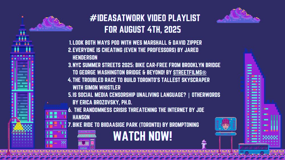 #IdeasAtWorkVideo Playlist For August 4th, 2025
1. Look Both Ways Pod with Wes Marshall & David Zipper
2. Everyone is Cheating (Even the Professors) by Jared Henderson
3. NYC Summer Streets 2025: Bike Car-free from Brooklyn Bridge to George Washington Bridge & Beyond! By Streetfilms®
4. The Troubled Race to Build Toronto's Tallest Skyscraper with Simon Whistler
5. Is Social Media Censorship Unaliving Language? | Otherwords by Erica Brozovsky, Ph.D.
6. The Randomness Crisis Threatening the Internet by Joe Hanson
7. Bike Ride to Biidaasige Park (Toronto) by bromptoning
