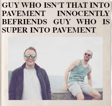 headline: GUY WHO ISN'T THAT INTO PAVEMENT INNOCENTLY BEFRIENDS GUY WHO IS SUPER INTO PAVEMENT
imagee: two men in sunglasses smile at the camera, one sitting slightly behind the other as if to keep some distancee