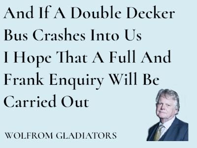 Opinion piece. Headline: And if a double decker bus crashes into us/I hope that a full and frank enquiry will be carried out
By Wolfrom Gladiators