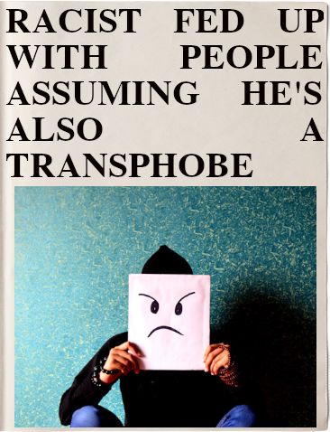 Headline: RACIST FED UP WITH PEOPLE ASSUMING HE'S ALSO A TRANSPHOBE
Image: man holding a sheet of paper in front of his face with an angry face drawn on it