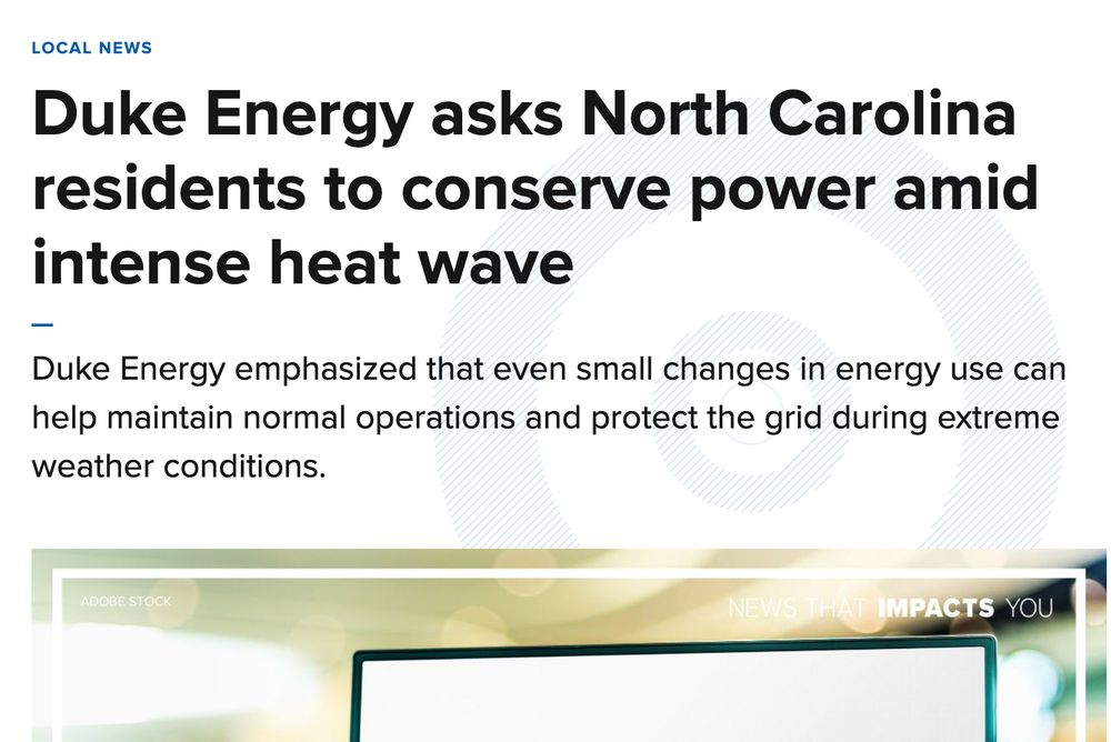 'LOCAL NEWS’
 Duke Energy asks North Carolina residents to conserve power amid intense heat wave Duke Energy emphasized that even small changes in energy use can help maintain normal operations and protect the grid during extreme weather conditions.