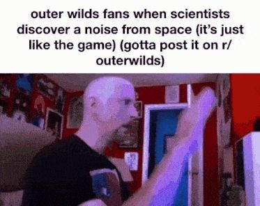 "outer wilds fans when scientists discover a noise from space (its just like the game)" and there's a man being surprised