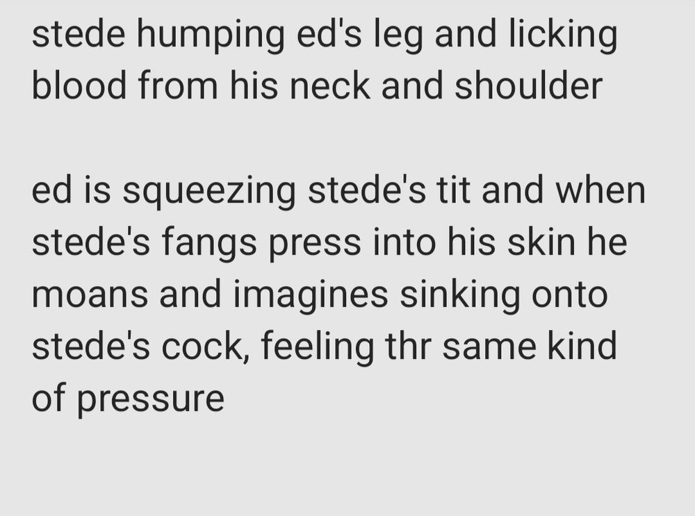 stede humping ed's leg and licking blood from his neck and shoulder

ed is squeezing stede's tit and when stede's fangs press into his skin he moans and imagines sinking onto stede's cock, feeling the same kind of pressure 

