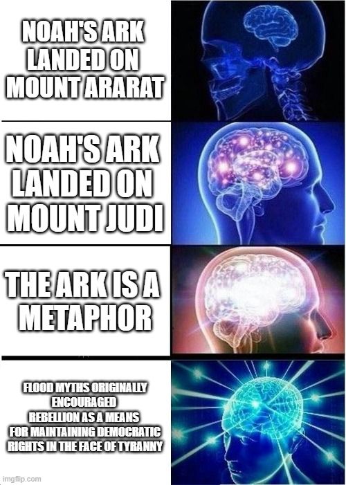 Galaxy Brain meme. First panel says "Noah's Ark landed on Mount Ararat". Second panel says "Noah's Ark landed on Mount Judi".  Third panel says "The Ark is a metaphor." The final panel says "Flood myths originally encouraged rebellion as a means for maintaining democratic rights in the face of tyranny".