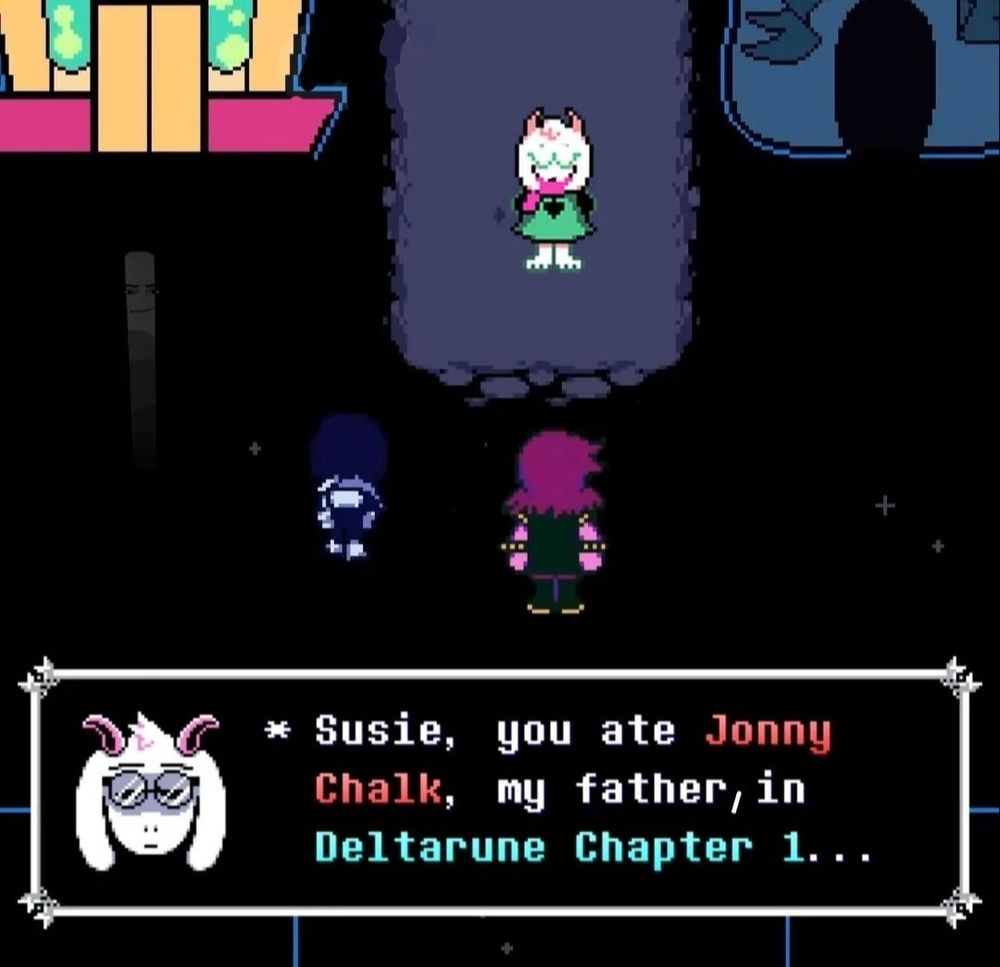 Susie, you ate Jonny Chalk, my father , in Deltarune Chapter 1...
- totally real Ralsei