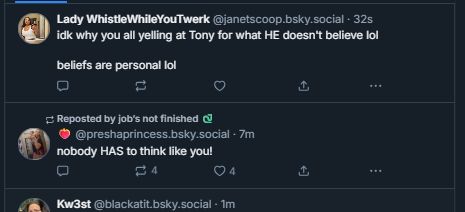 A skeet by me, JanetScoop, saying "idk why you all yelling at Tony for what HE doesn't believe lol

beliefs are personal lol"

and another skeet right below it from @preshaprincess.bsky.social‬ saying "nobody HAS to think like you!"