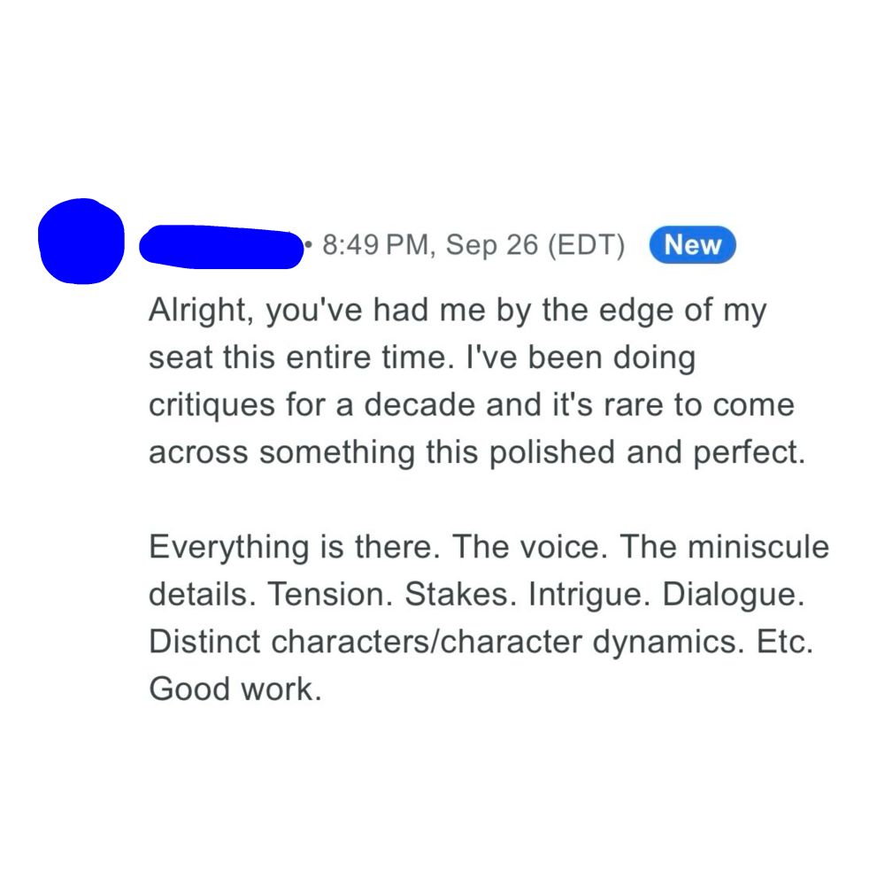 Alright, you've had me by the edge of my seat this entire time. I've been doing critiques for a decade and it's rare to come across something this polished and perfect.
Everything is there. The voice. The miniscule details. Tension. Stakes. Intrigue. Dialogue.
Distinct characters/character dynamics. Etc.
Good work.