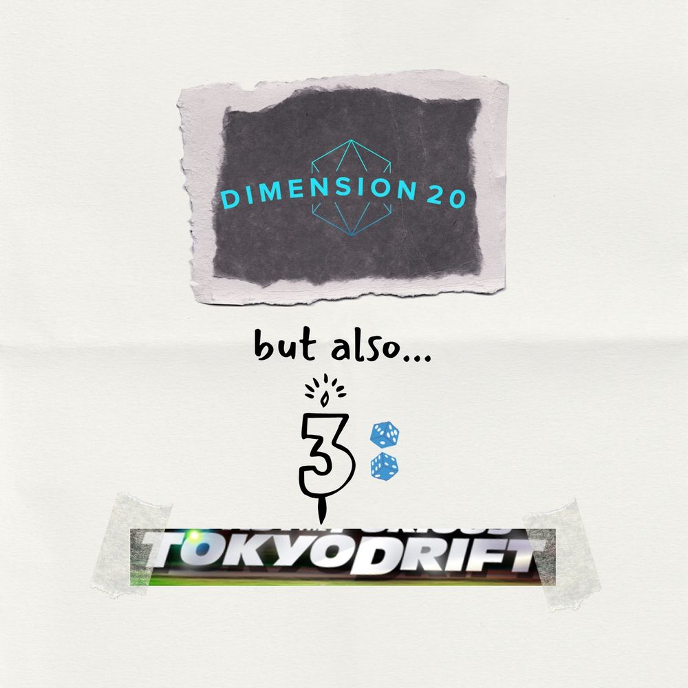 DIMENSION 20 [logo on a black sticker]
but also...
3: [birthday candle and a colon made of 2d6]
TOKYO DRIFT [a cropped screenshot of the tokyo drift movie poster, "taped" in]