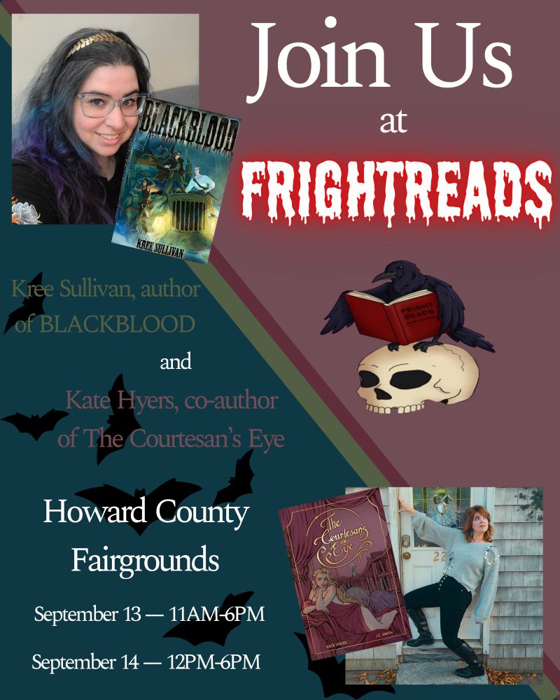 Image of authors Kree Sullivan and Kate Hyers. Text reads: Join Us at Frightreads. Kree Sullivan, author of BLACKBLOOD and Kate Hyers, co-author of The Courtesan's Eye Howard Country Fairgrounds. September 13---11AM-6PM, September 14---12PM-6PM