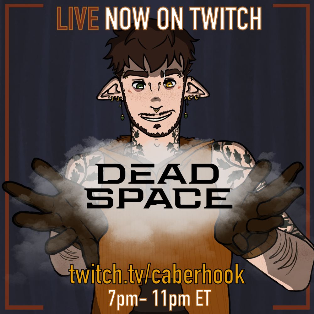 A promotional image showing a streamer is now live on Twitch and playing Dead Space! The location is twitch . tv / caberhook from 7pm to 11pm Eastern Time. 

They are a modern looking elf with green ivy tattoos swirling up both arms and neck. They have short brown hair, a scruffy beard and moustache, and a lot of gold piercings on their ears and face. The left eye is green and the right one is gold. They have brown leather gardening gloves and an orange sleeveless hoodie.

They are holding a glowing mass of mist in their open hands where the game logo floats within. 

The background is blurry strips of dark blue resembling tall trees in a forest.