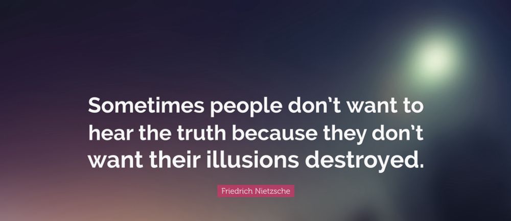 Sometimes people don't want to hear the truth because they don't want their illusions destroyed.