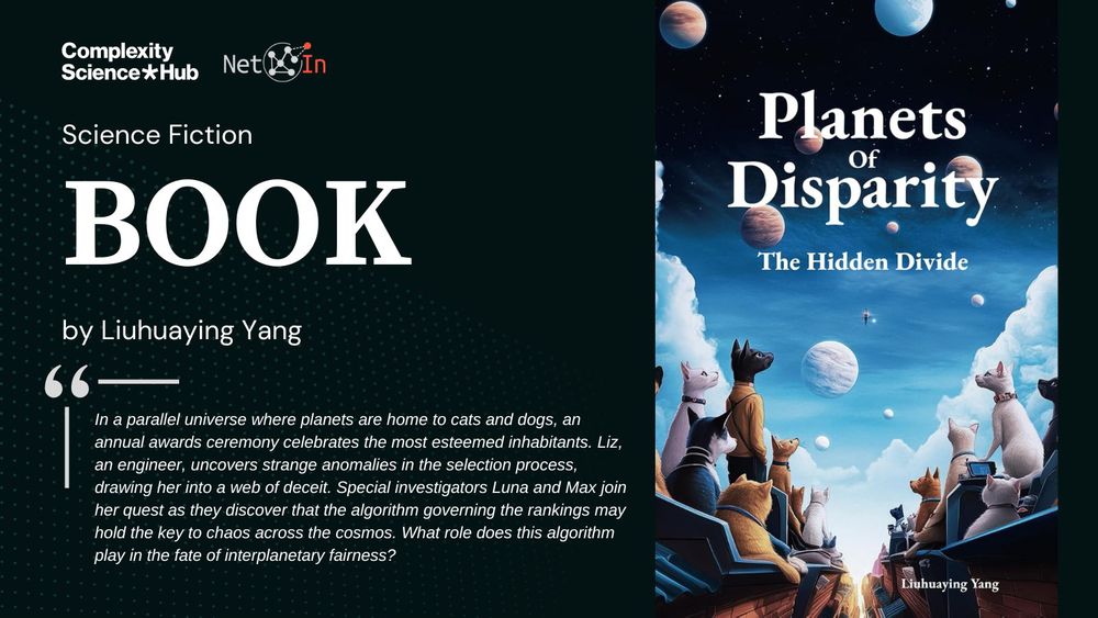 Promotional image for the science fiction book 'Planets of Disparity: The Hidden Divide' by Liuhuaying Yang, presented by Complexity Science Hub and NetIn. The right side displays the book cover, featuring cats and dogs in a futuristic setting, gazing at planets in a cosmic background. The left side features text describing the book: 'In a parallel universe where planets are home to cats and dogs, an annual awards ceremony celebrates the most esteemed inhabitants. Liz, an engineer, uncovers strange anomalies in the selection process, drawing her into a web of deceit. Special investigators Luna and Max join her quest as they discover that the algorithm governing the rankings may hold the key to chaos across the cosmos. What role does this algorithm play in the fate of interplanetary fairness?' 