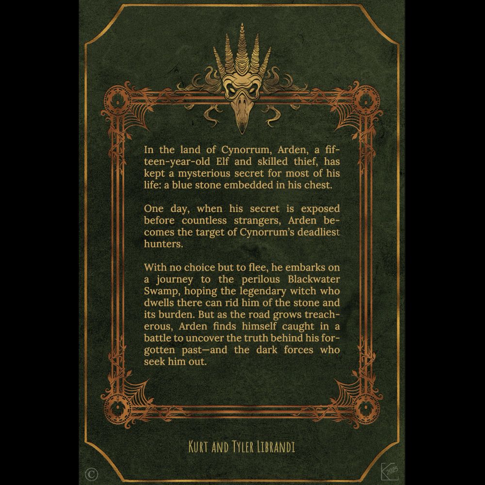 Back cover of Seekers of the Stoneheart by Kurt and Tyler Librandi. A dark green background with ornate gold borders frames the following synopsis:

“In the land of Cynorrum, Arden, a fifteen-year-old Elf and skilled thief, has kept a mysterious secret for most of his life: a blue stone embedded in his chest.
One day, when his secret is exposed before countless strangers, Arden becomes the target of Cynorrum’s deadliest hunters.
With no choice but to flee, he embarks on a journey to the perilous Blackwater Swamp, hoping the legendary witch who dwells there can rid him of the stone and its burden. But as the road grows treacherous, Arden finds himself caught in a battle to uncover the truth behind his forgotten past—and the dark forces who seek him out.”
The author names appear at the bottom: Kurt and Tyler Librandi. At the top is an illustration of a crowned bird skull.