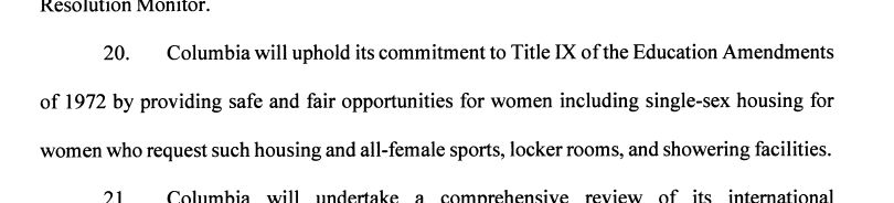 Excerpt from Columbia's agreement/bribe to the Trump Regime:
20. Columbia will uphold its commitment to Title IX of the Education Amendments of 1972 by providing safe and fair opportunities for women including single-sex housing for women who request such housing and all-female sports, locker rooms, and showering facilities.

