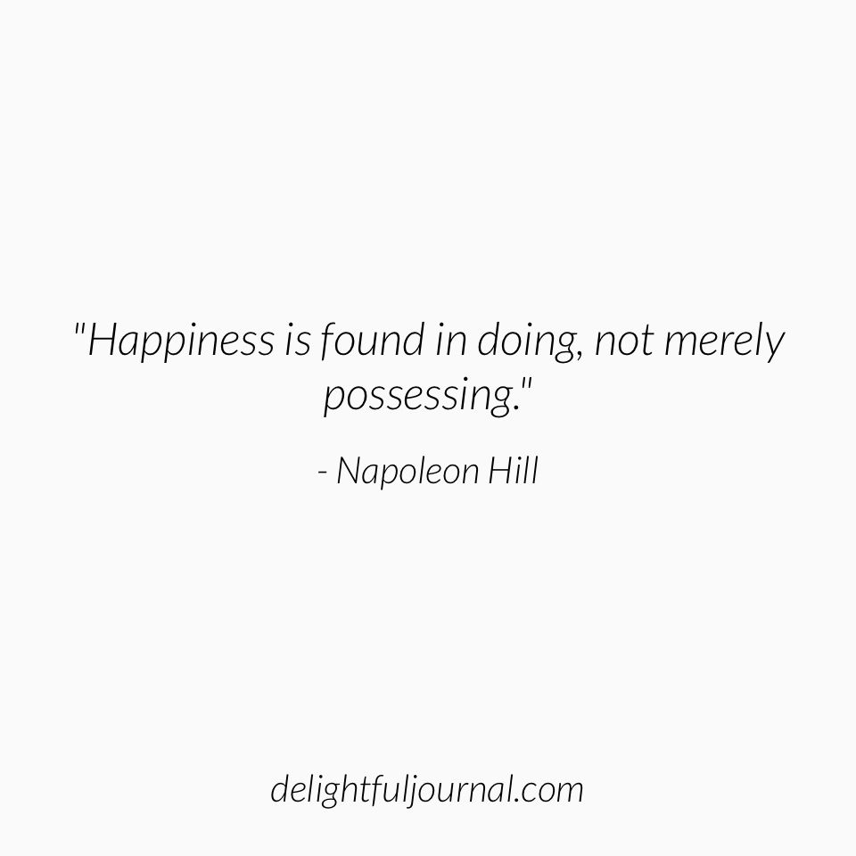 "Happiness is found in doing, not merely possessing." - Napoleon Hill