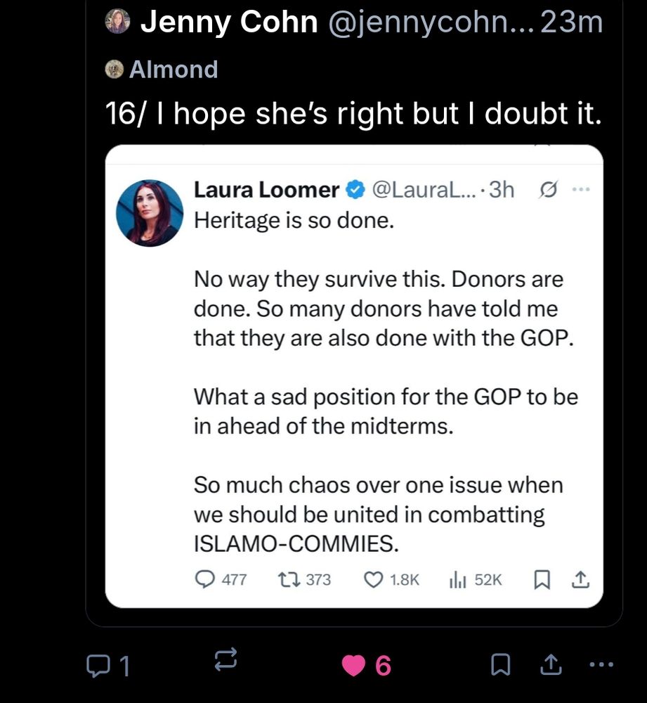 Post from Jenny Cohn

16/ I hope she's right but I doubt it

Screenshot from Laura Loomer Post

Heritage is so done 

No way they survive this. Donors are done. So many donors have told me that they are also done with the GOP

Snag a sad position for the GOP to be in ahead of the midterms 

So much chaos over one issue when we should be united in combating 
ISLAMO-COMMIES
