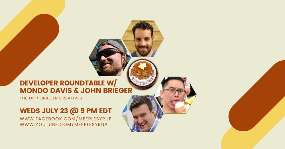 Beige, brown, and yellow title card with the text: Developer Roundtable w/ Mondo Davis and John Brieger on Wednesday July 23 at 9 PM EDT with accompanying links: facebook.com/MeepleSyrup and youtube.com/MeepleSyrup. There are yellow and brown pill-shaped graphic elements in the top left and bottom right corners. The centre has the pancake shaped logo for the Meeple Syrup Show surrounded by hexagonally framed pictures of the 2 hosts and their guests.
