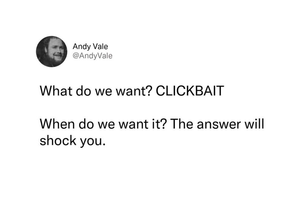 Andy Vale
@Andy Vale
What do we want? CLICKBAIT
When do we want it? The answer will shock you.