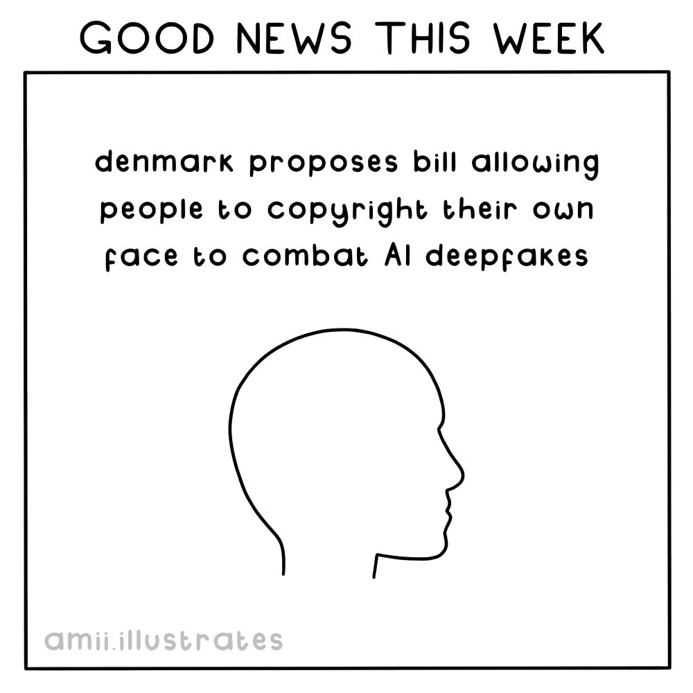 GOOD NEWS THIS WEEK
denmark proposes bill allowing people to copyright their own face to combat Al deepfakes

amii.illustrates