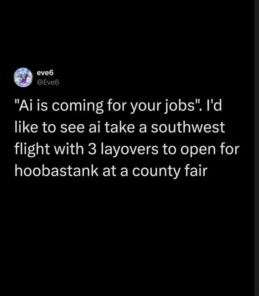eve6
@Eve6
"Ai is coming for your jobs". I'd like to see ai take a southwest flight with 3 layovers to open for hoobastank at a county fair