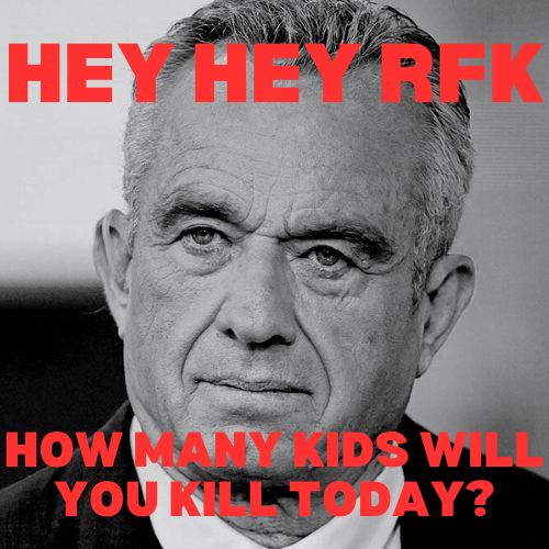 Black and white photo of RFK Jr. 
red text reads HEY HEY RFK HOW MANY KIDS WILL YOU KILL TODAY?