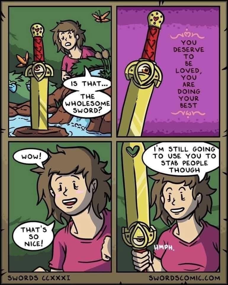Alt-text: A four-panel colorful comic from Swords Comic.
Panel 1: A person in a pink shirt pushes through some foliage by a creek, surprised as they spot a golden sword with heart motifs stuck in a rock. They say, “Is that… the Wholesome Sword?”
Panel 2: Close-up of the sword against a sparkly purple background. Text beside it reads: “You deserve to be loved, you are doing your best.”
Panel 3: The person smiles warmly, saying, “Wow! That’s so nice!”
Panel 4: The person holds the glowing, heart-adorned sword and cheerfully says, “I’m still going to use you to stab people though.” The sword emits a tiny “hmph,” clearly unimpressed.
Charmingly chaotic blend of affirmation energy and cartoon violence.

Generated with Bluesky AltText, a CustomGPT.