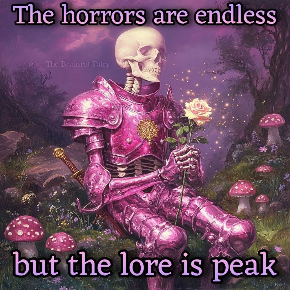 A skeleton clad in iridescent pink medieval armor sits contemplatively in a fantasy forest, holding a glowing pink rose that emits sparkles. The background is enchanted and surreal—purple mist, glowing mushrooms, and dreamy lighting evoke a magical, otherworldly realm. A sheathed sword rests against the skeleton's side, suggesting a warrior's past. Overlay text in bold serif font reads, “The horrors are endless but the lore is peak,” encapsulating the meme's juxtaposition of existential dread and immersive fantasy worldbuilding. Visual signature in the image reads "The Brainrot Fairy."

Generated with BSky AltText CustomGPT.

