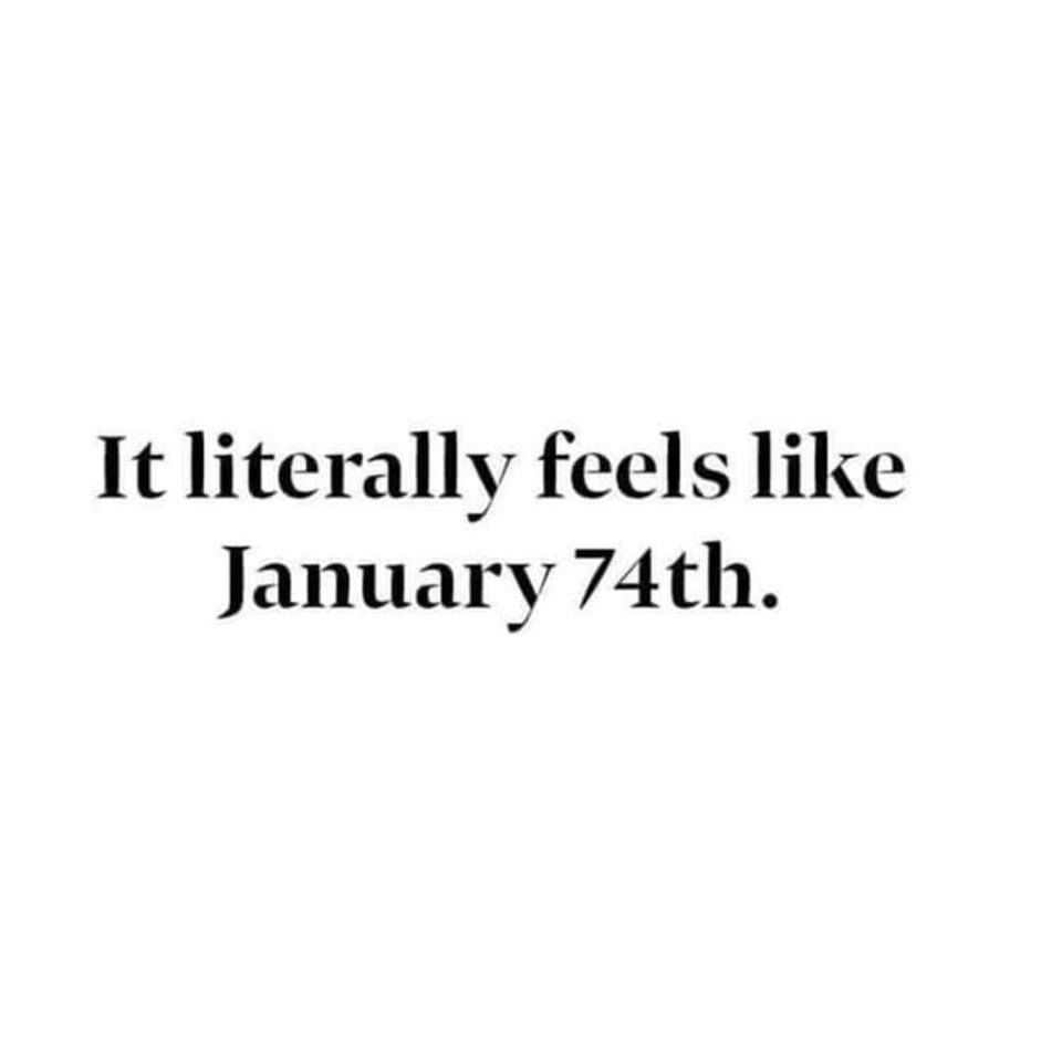 It literally feels like January 74th. 