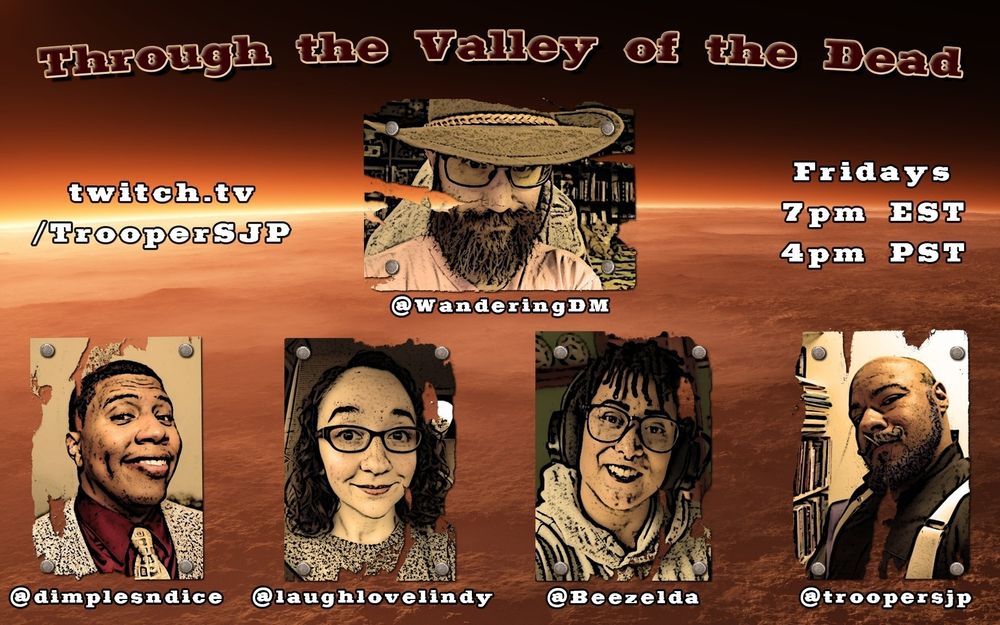 The headshots of our four players and GM are set against a backdrop of the Martian atmosphere, the whole thing sepia tinged. Each headshot is masked as a torn poster bolted against the backdrop. 
The image contains the time and twitch channel for the game: Fridays 7pm EST / 4pm PST, on twitch.tv/TrooperSJP
At the very top is the title of our adventure: Through the Valley of the Dead
