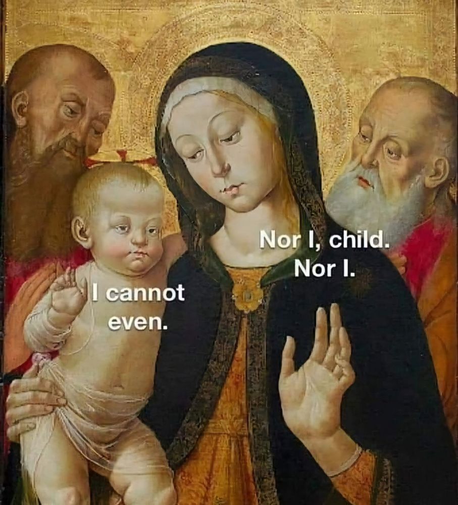 An old painting of the Virgin Mary, the Christ Child, and some rando dudes. Superimposed on the baby is "I cannot even." and on Mary is "Nor I, child. Nor I." 