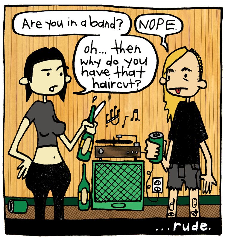 A woman is asking a punk-type person "Are you in a band?"

The punk-type says "nope".

And the normal type girl says "Oh...then why do you have that haircut?"

...rude.
