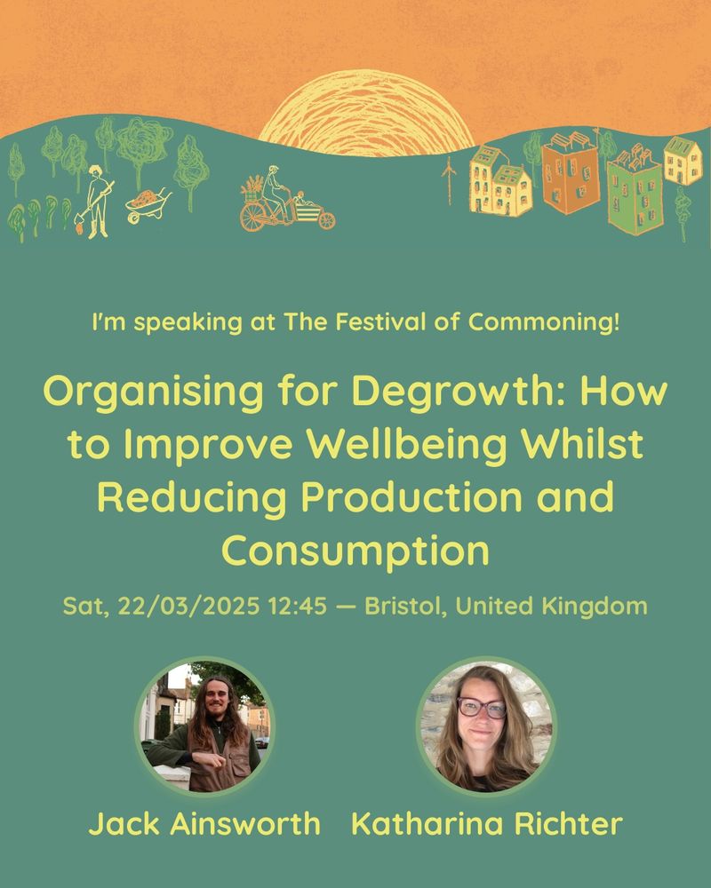 This flyer gives the title of our workshop at the Bristol Festival of Commoning: Organising for degrowth - how to improve wellbeing whilst reducing production and consumption, and time and place of the talk: Saturday, 22nd March, 12.45pm in Bristol at the Trinity Centre