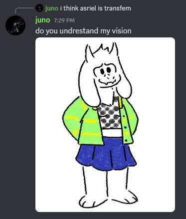 two messages from me on ddiscord... "i think asriel is transfem" "do you undrestand my vision" and a drawing i did of adult asriel as like. a girl. a dweeb