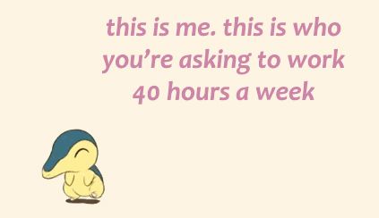Little art of little Cyndaquil from one official video in which all starters dance, I added the text "this is me, this is who you're asking to work 40 hours a week".