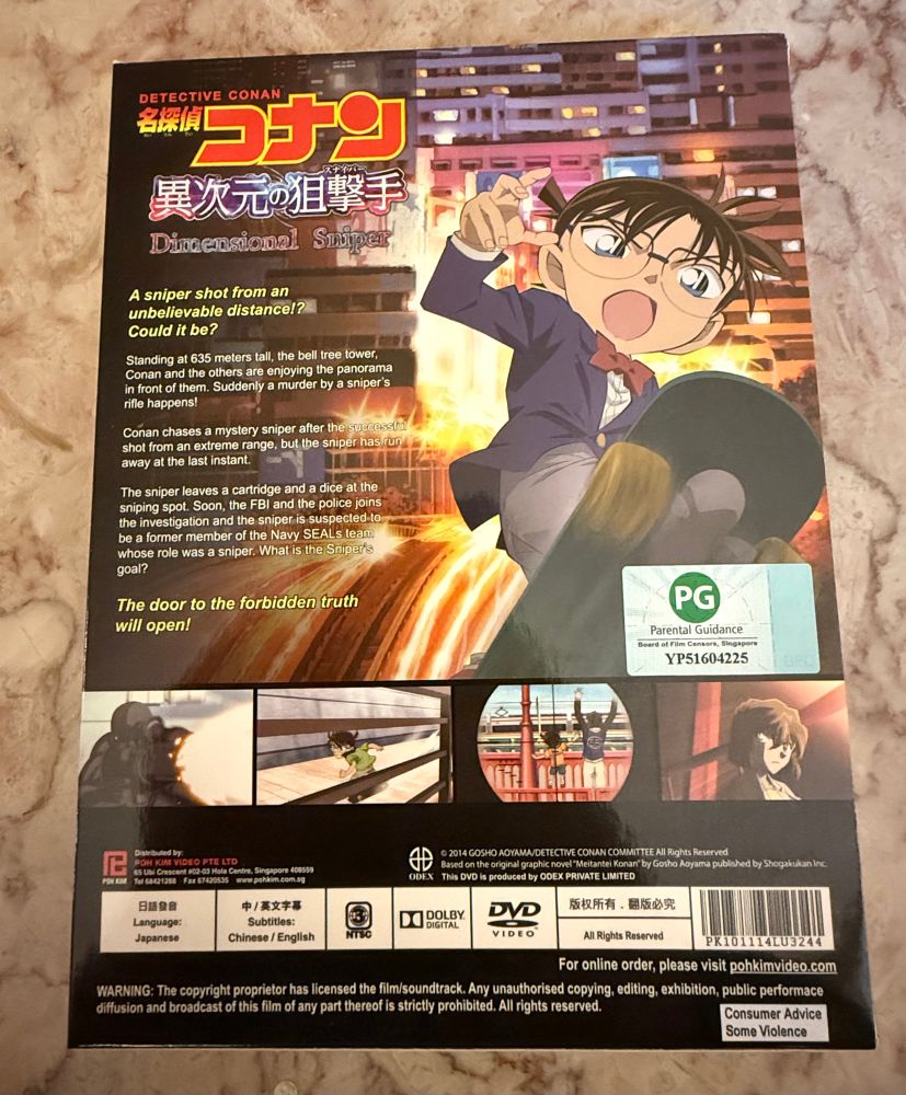 Back of the case:

A sniper shot from an unbelievable distance!?
Could it be?
Standing at 635 meters tall, the bell tree tower, Conan and the others are enjoying the panorama in front of them. Suddenly a murder by a sniper's rifle happens!
Conan chases a mystery sniper after the successful shot from an extreme range, but the sniper has run away at the last instant.
The sniper leaves a cartridge and a dice at the sniping spot. Soon, the FBI and the police joins the investigation and the sniper is suspected to be a former member of the Navy SEALs team whose role was a sniper. What is the Sniper's goal?
The door to the forbidden truth will open!
PG
Parental Guidance
Board of Flim Censors, Singapore
УР51604225
Distributed by:
POH KIM VIDEO PTE LTD