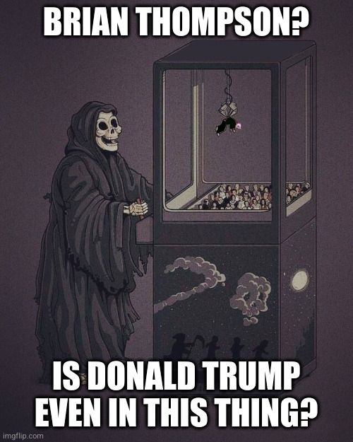 death at the claw machine: Brian Thompson? is Donald Trump even in this thing?
