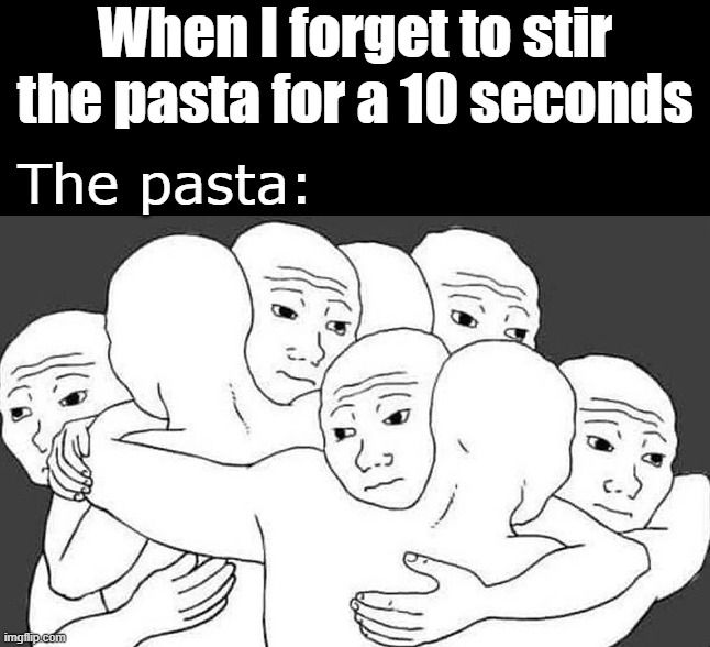 Mem3 black background, white font "when i forgot to stir the pasta for 10 seconds"

"the pasta"

Drawing of men closely hugging