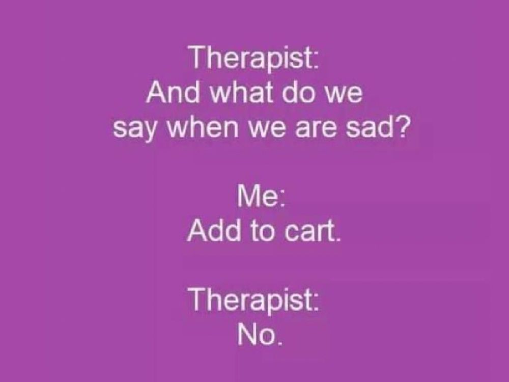 Therapist: And what do we say when we are sad?

Me: Add to cart.

Therapist: No.