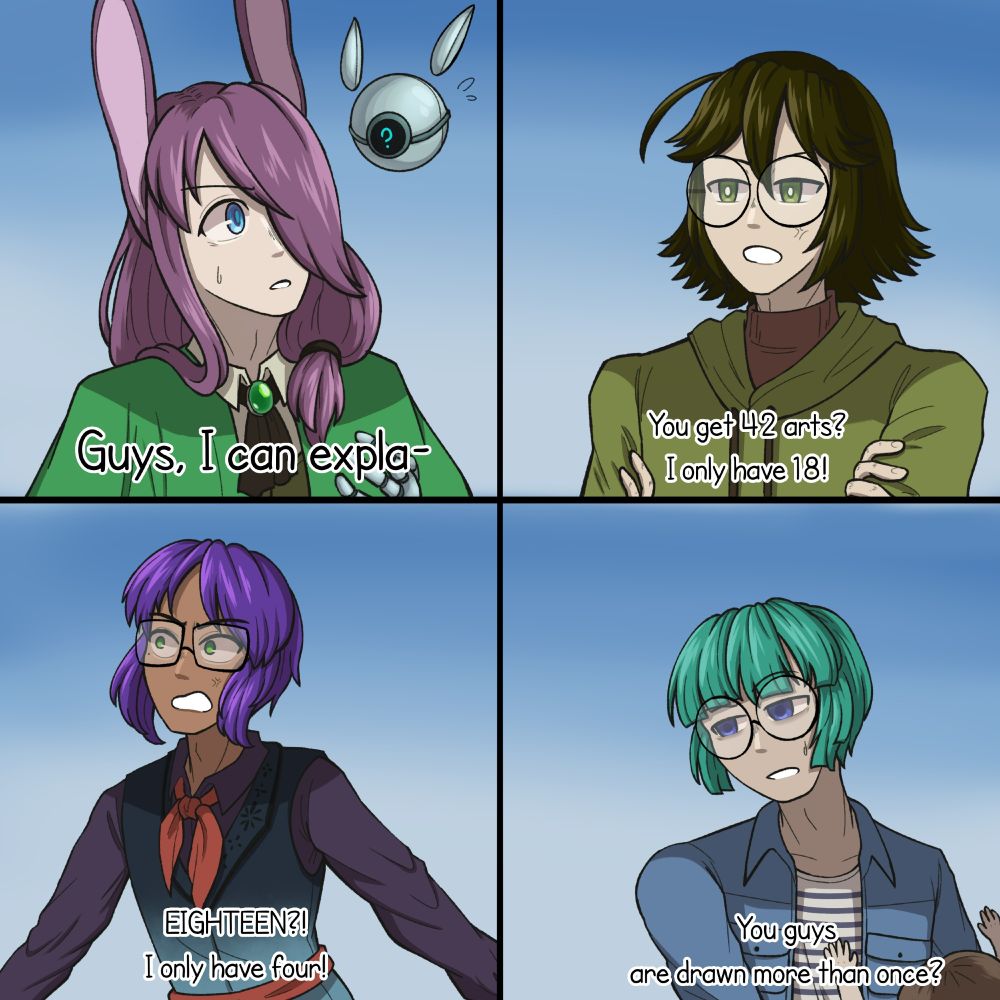 A four-panel comic depicting one males on each panel.

Panel 1: A purple-haired man with rabbit ears and a long hair that covers his left eyes, and he wears a green cloak, says 'Guys, I can expla-', which is cut by the guy in the second panel. This man is named Anthony.

Panel 2: A brown-haired man with round glasses and green hoodie crosses his arm, saying 'You get 42 arts? I only have 18!'. This guy is Flynn.

Panel 3: A purple-haired man with green eyes, square glasses, and brown skin, yells angrily to the two guys in the previous panels, adding 'EIGHTEEN? I only have four!'. This guy's name is Ramirez.

Panel 4: A teal-haired guy with short bob hairstyle and round glasses is staring from a distance while playing with his child. He says 'You guys are drawn more than once?'. This guy is called Joel.