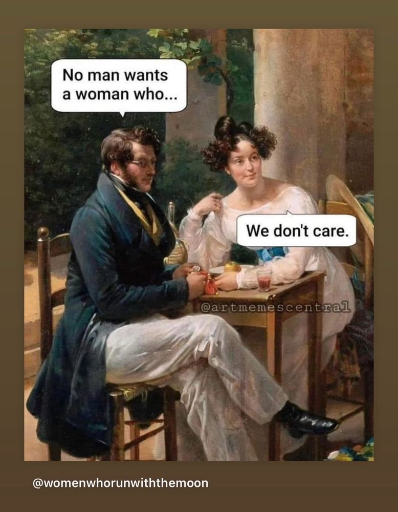 A woman and a man sitting across from each other having tea…the man says “no man wants a woman who…” and the woman says “we don’t care.”