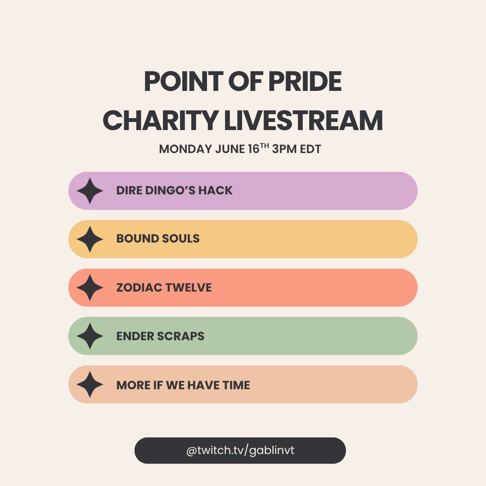 POINT OF PRIDE CHARITY LIVESTREAM
MONDAY JUNE 16TH 3PM EDT
DIRE DINGO'S HACK
BOUND SOULS
ZODIAC TWELVE
ENDER SCRAPS
MORE IF WE HAVE TIME
@twitch.tv/gablinvt
