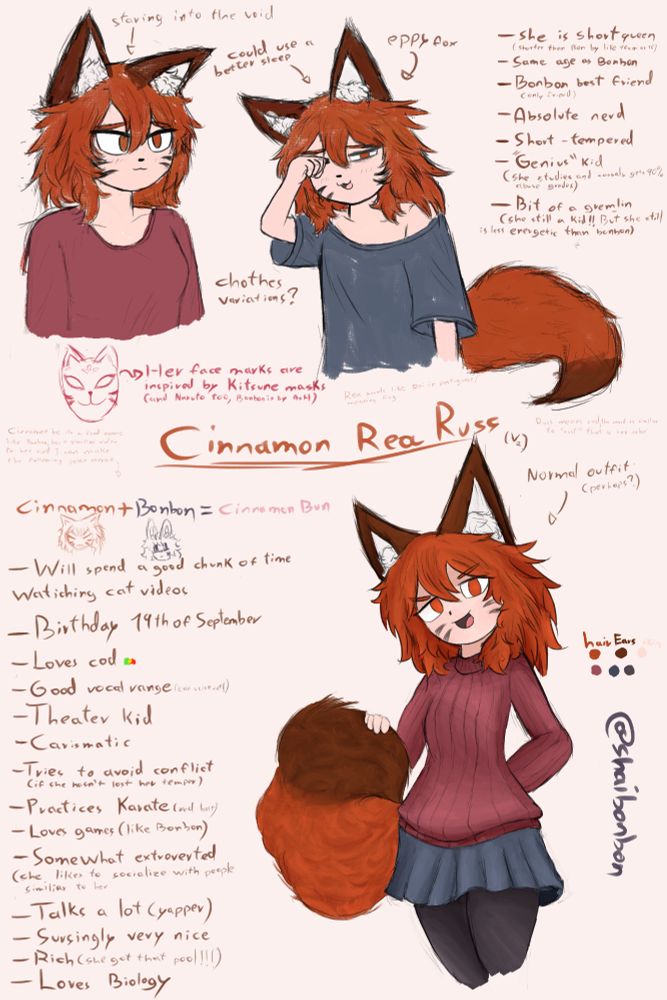 Cinnamon Rea Russ is a short fox girl with orange (like Rust color) hair, tail and eyes, dark ears on the tip of the tail. She typically wears a red/magenta sweater and blue skirt. She has fox marks on her face, like those Kitsune masks. Whole image has lots of curiosities about her written down. She is short (like 10-15cm shorter than bonbon). 
Is bonbon best friend. 
An absolute nerd, likes to play video games and loves biology. She is kinda those genius kids that get 90-100% grades casually and will get upset if it isnt high enough.
She is short tempered and while she tries to avoid conflict, if she loses her temper she has no problem confronting others, especially the teacher. 
She is quite charismatic, practices theater and has a really good vocal range. Quite miracle kid for crowds.
Loves cod.
Birthday 19th of September
She practices Karate for self defence.
Somewhat extroverted, but she doesnt go out of her way to interact with everyone or befriend everyone. She just stays with she likes the most to have the most fun.
Talks a lot, a fellow yapper.
She can be quite the gremlin for being a kid, but she is way less energetic  and surprisingly nice with friends. 
She is also rich.