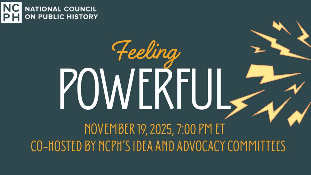 National Council on Public History. Feeling Powerful. November 19, 2025, 7:00 PM ET. Co-hosted by NCPH's IDEA and Advocacy Committees. 