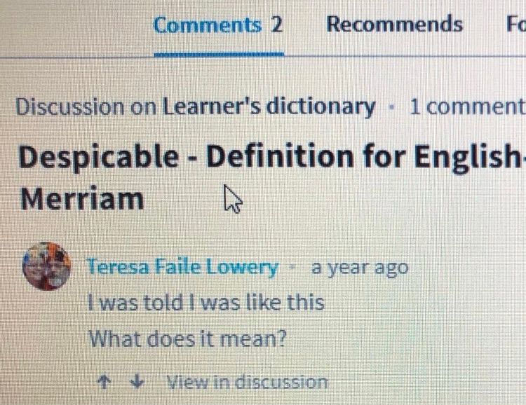 Picture of a computer screen that says:


Discussion on Learner's dictionary: Despicable - Definition for English

Teresa Faile Lowery * a year ago
I was told I was like this
What does it mean?