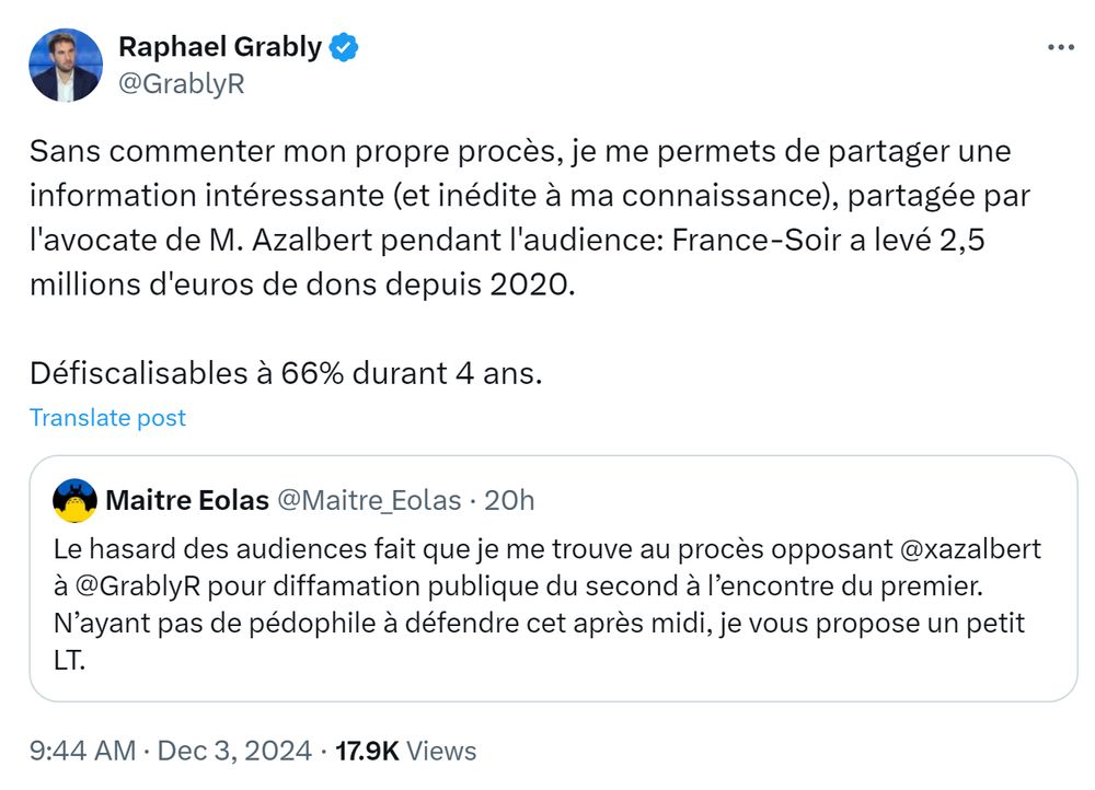 Tweet de Raphael Grably :
« Sans commenter mon propre procès, je me permets de partager une information intéressante (et inédite à ma connaissance), partagée par l'avocate de M. Azalbert pendant l'audience: France-Soir a levé 2,5 millions d'euros de dons depuis 2020. Défiscalisables à 66% durant 4 ans. »

Citation du tweet de Maitre Eolas :
« Le hasard des audiences fait que je me trouve au procès opposant 
@xazalbert à @GrablyR  pour diffamation publique du second à l’encontre du premier. N’ayant pas de pédophile à défendre cet après midi, je vous propose un petit LT. »
