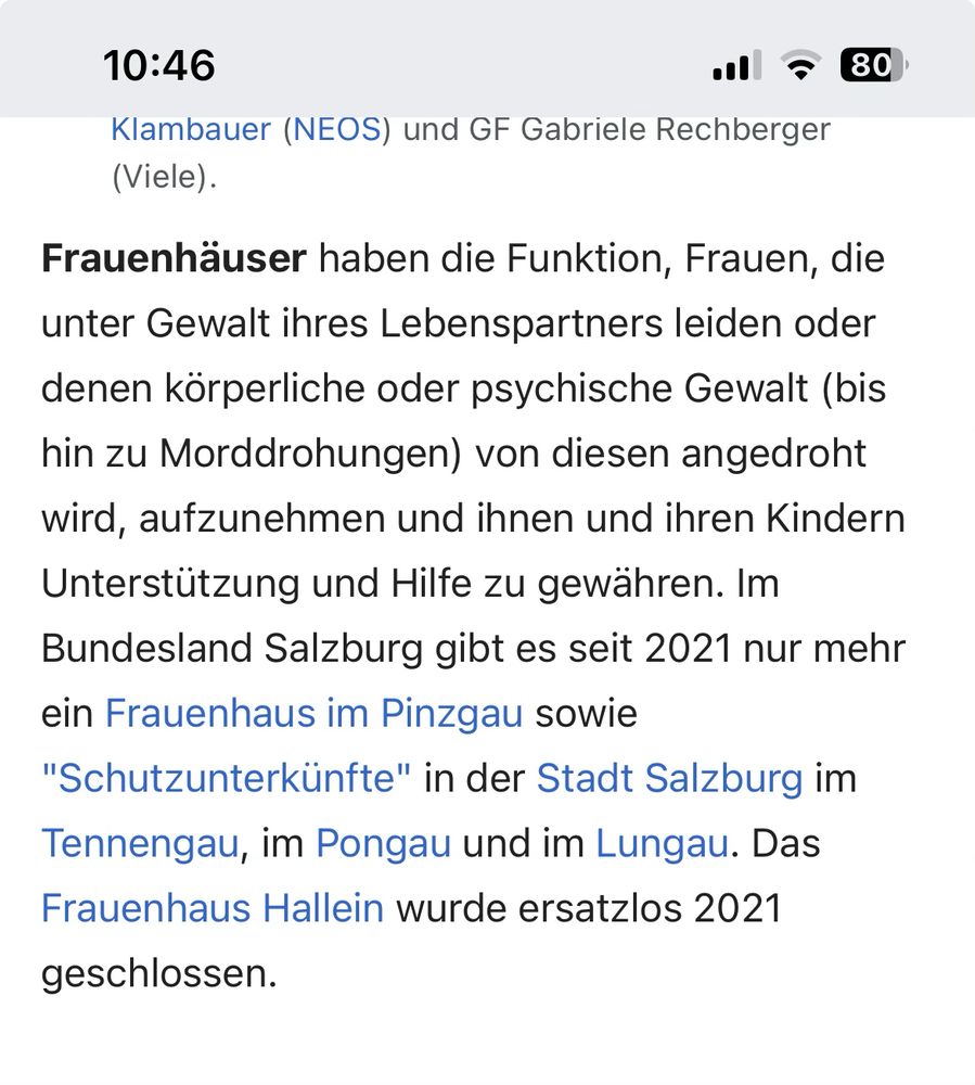 Frauenhäuser haben die Funktion, Frauen, die unter Gewalt ihres Lebenspartners leiden oder denen körperliche oder psychische Gewalt (bis hin zu Morddrohungen) von diesen angedroht wird, aufzunehmen und ihnen und ihren Kindern Unterstützung und Hilfe zu gewähren. Im Bundesland Salzburg gibt es seit 2021 nur mehr ein Frauenhaus im Pinzgau sowie "Schutzunterkünfte" in der Stadt Salzburg im Tennengau, im Pongau und im Lungau. Das Frauenhaus Hallein wurde ersatzlos 2021 geschlossen.