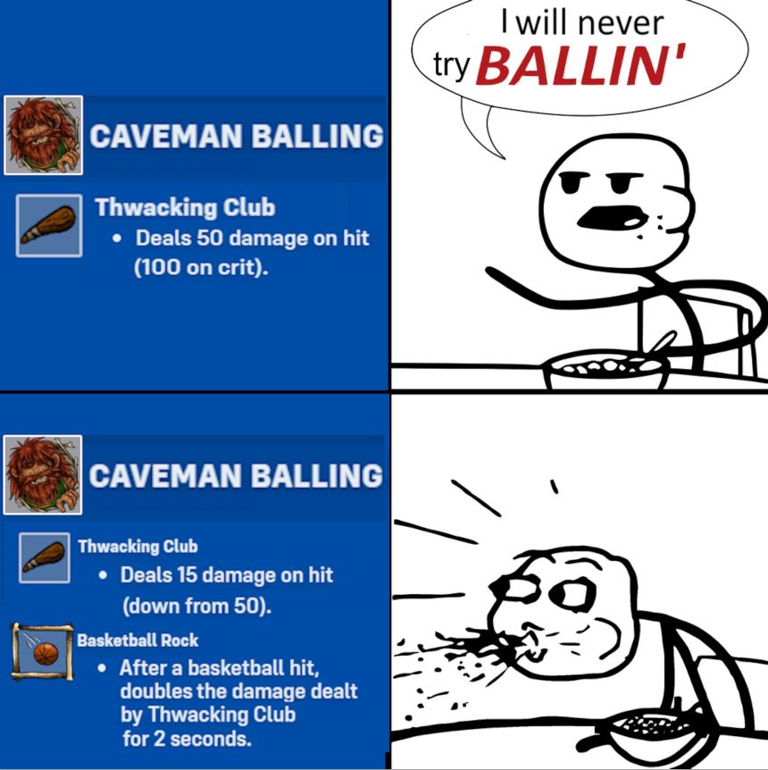 A classic four panel meme. 

The first panel is patch notes for Caveman Balling, noting that the Thwacking Club deals 50 damage on hit. 

The second panel features a man consuming a bowl of cereal, critiquing this state of the hero: "I will never try BALLIN'".

The third panel shows updated patch noes. The Thwacking Club now deals only 15 damage on hit, down from 50. However, the Basketball Rock is improved: after a basketball hit, the damage dealt by Thwacking Club is doubled for 2 seconds. 

The third panel shows the man in shock, spitting out his cereal. He is clearly bewildered by the change and is sure to try BALLIN' in the future.