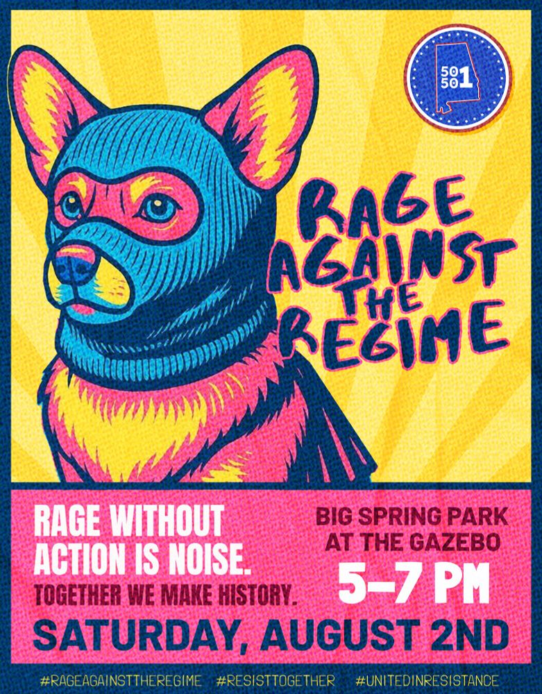 A poster featuring a pink and yellow dog wearing a blue balaclava against a yellow background with the Alabama 50501 logo in the top right. 

Text reads: 

RAGE AGAINST THE REGIME

RAGE WITHOUT ACTION IS NOISE.
TOGETHER WE MAKE HISTORY.

BIG SPRING PARK AT THE GAZEBO

5-7 PM
SATURDAY, AUGUST 2ND

#RAGEAGAINSTTHEREGIMIE #RESISTTOGETHER #UNITEDINRESISTANCE